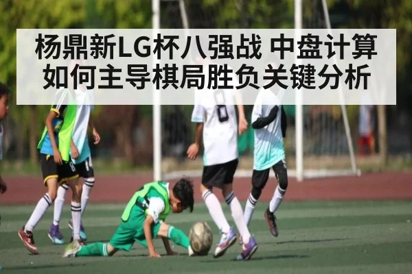 杨鼎新LG杯八强战 中盘计算如何主导棋局胜负关键分析