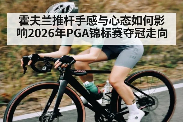 霍夫兰推杆手感与心态如何影响2026年PGA锦标赛夺冠走向