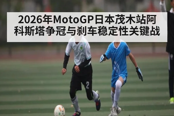 2026年MotoGP日本茂木站阿科斯塔争冠与刹车稳定性关键战
