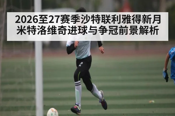 2026至27赛季沙特联利雅得新月米特洛维奇进球与争冠前景解析