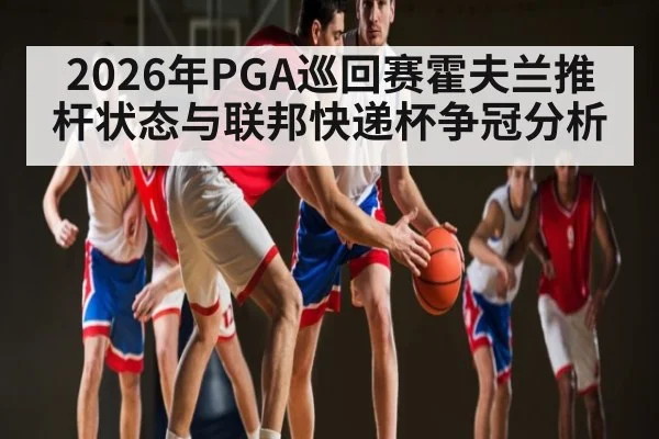 2026年PGA巡回赛霍夫兰推杆状态与联邦快递杯争冠分析