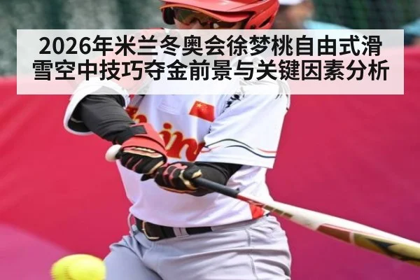 2026年米兰冬奥会徐梦桃自由式滑雪空中技巧夺金前景与关键因素分析