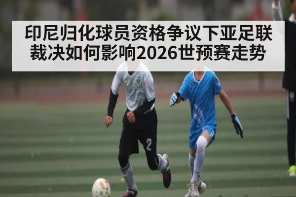 印尼归化球员资格争议下亚足联裁决如何影响2026世预赛走势